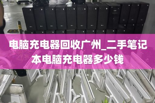 电脑充电器回收广州_二手笔记本电脑充电器多少钱