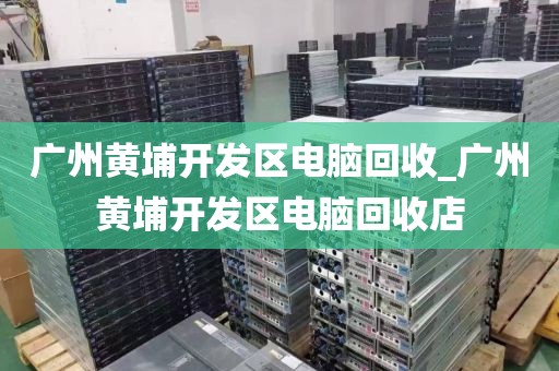 广州黄埔开发区电脑回收_广州黄埔开发区电脑回收店