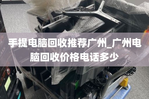 手提电脑回收推荐广州_广州电脑回收价格电话多少