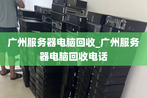 广州服务器电脑回收_广州服务器电脑回收电话