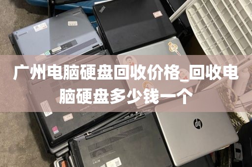 广州电脑硬盘回收价格_回收电脑硬盘多少钱一个