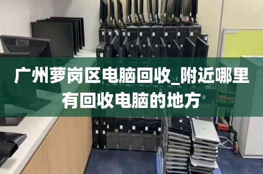 广州萝岗区电脑回收_附近哪里有回收电脑的地方