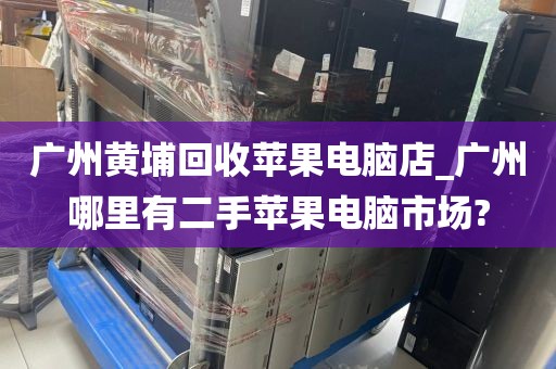 广州黄埔回收苹果电脑店_广州哪里有二手苹果电脑市场?