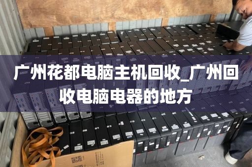 广州花都电脑主机回收_广州回收电脑电器的地方