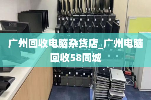 广州回收电脑杂货店_广州电脑回收58同城