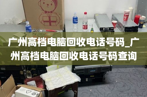 广州高档电脑回收电话号码_广州高档电脑回收电话号码查询