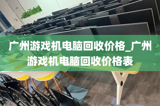 广州游戏机电脑回收价格_广州游戏机电脑回收价格表