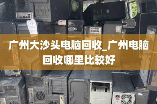 广州大沙头电脑回收_广州电脑回收哪里比较好