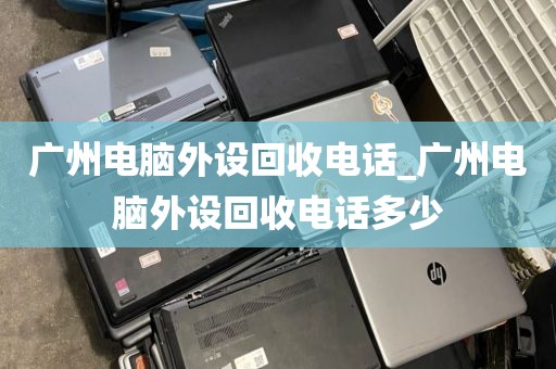 广州电脑外设回收电话_广州电脑外设回收电话多少