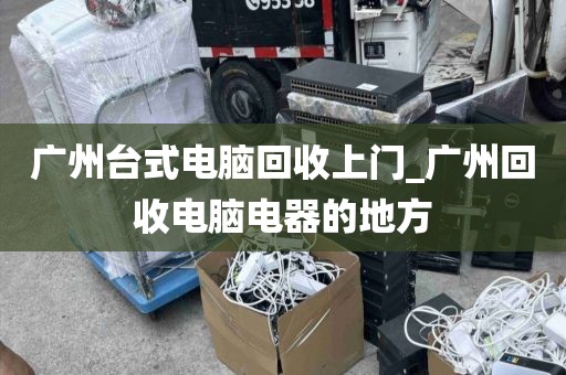 广州台式电脑回收上门_广州回收电脑电器的地方