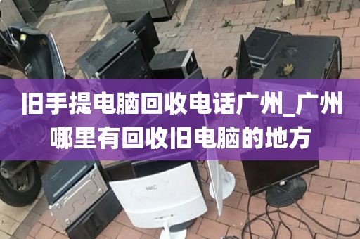 旧手提电脑回收电话广州_广州哪里有回收旧电脑的地方