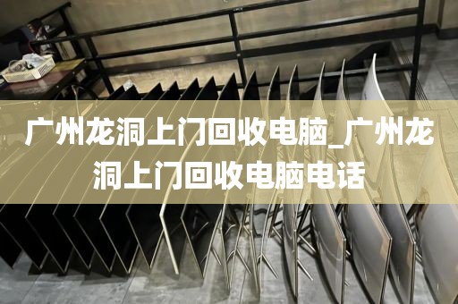 广州龙洞上门回收电脑_广州龙洞上门回收电脑电话