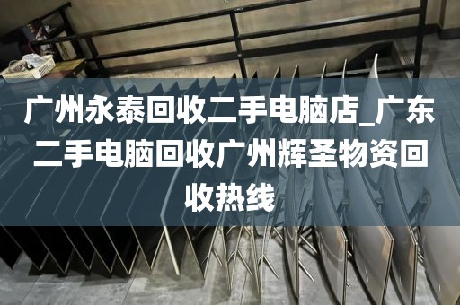 广州永泰回收二手电脑店_广东二手电脑回收广州辉圣物资回收热线