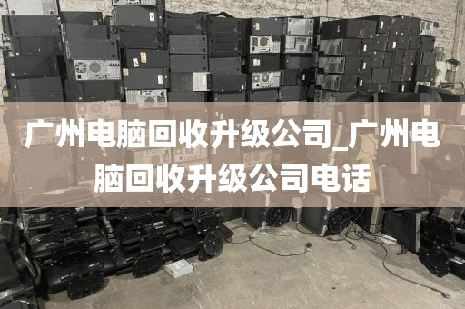 广州电脑回收升级公司_广州电脑回收升级公司电话