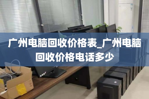 广州电脑回收价格表_广州电脑回收价格电话多少