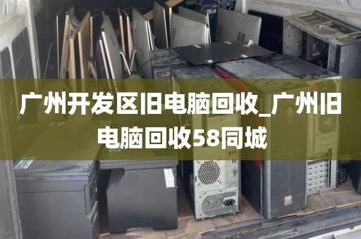 广州开发区旧电脑回收_广州旧电脑回收58同城