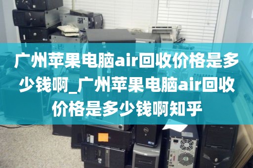 广州苹果电脑air回收价格是多少钱啊_广州苹果电脑air回收价格是多少钱啊知乎