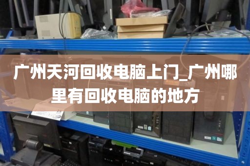 广州天河回收电脑上门_广州哪里有回收电脑的地方