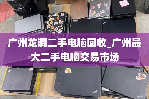 广州龙洞二手电脑回收_广州最大二手电脑交易市场