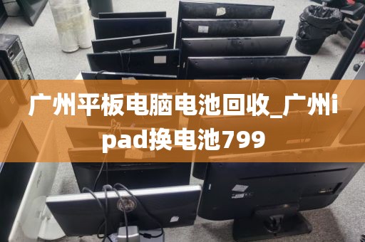 广州平板电脑电池回收_广州ipad换电池799