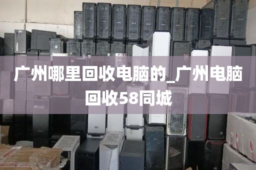 广州哪里回收电脑的_广州电脑回收58同城