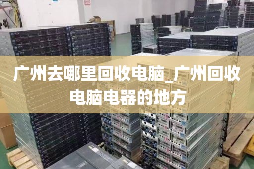 广州去哪里回收电脑_广州回收电脑电器的地方