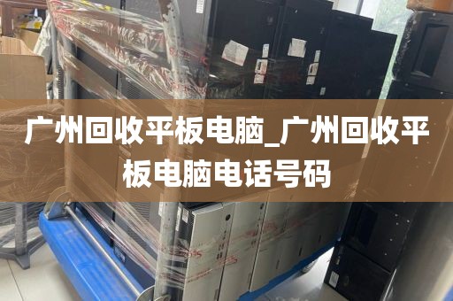 广州回收平板电脑_广州回收平板电脑电话号码