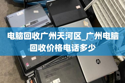 电脑回收广州天河区_广州电脑回收价格电话多少