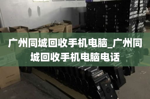 广州同城回收手机电脑_广州同城回收手机电脑电话