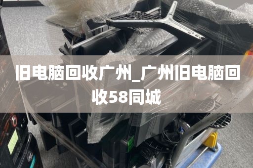 旧电脑回收广州_广州旧电脑回收58同城