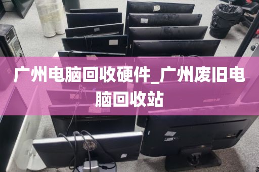 广州电脑回收硬件_广州废旧电脑回收站