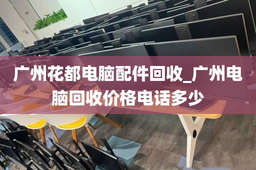 广州花都电脑配件回收_广州电脑回收价格电话多少