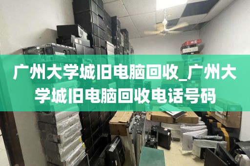 广州大学城旧电脑回收_广州大学城旧电脑回收电话号码