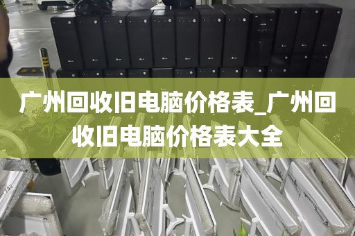 广州回收旧电脑价格表_广州回收旧电脑价格表大全