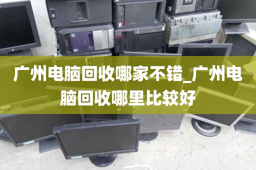 广州电脑回收哪家不错_广州电脑回收哪里比较好