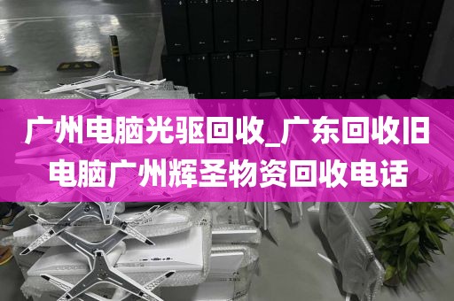 广州电脑光驱回收_广东回收旧电脑广州辉圣物资回收电话