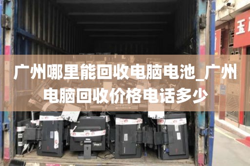 广州哪里能回收电脑电池_广州电脑回收价格电话多少