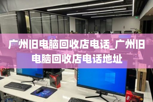 广州旧电脑回收店电话_广州旧电脑回收店电话地址