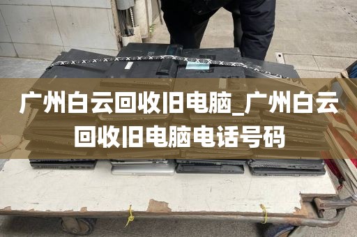 广州白云回收旧电脑_广州白云回收旧电脑电话号码