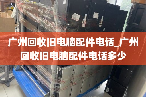 广州回收旧电脑配件电话_广州回收旧电脑配件电话多少