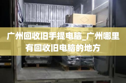 广州回收旧手提电脑_广州哪里有回收旧电脑的地方