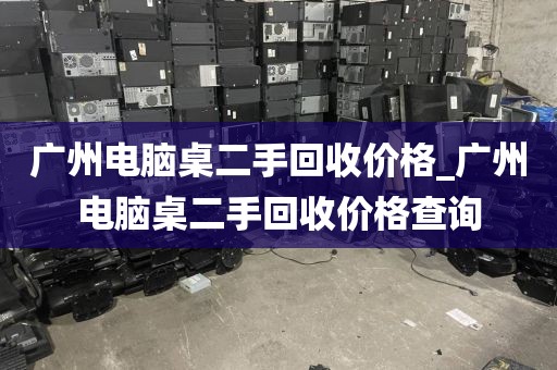 广州电脑桌二手回收价格_广州电脑桌二手回收价格查询