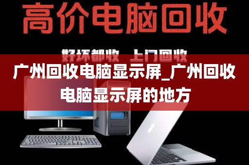 广州回收电脑显示屏_广州回收电脑显示屏的地方