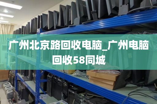 广州北京路回收电脑_广州电脑回收58同城