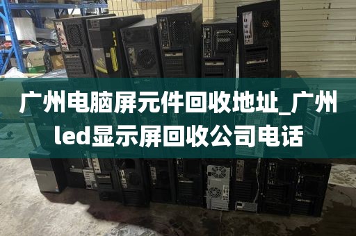 广州电脑屏元件回收地址_广州led显示屏回收公司电话