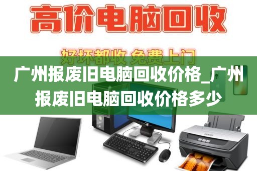 广州报废旧电脑回收价格_广州报废旧电脑回收价格多少