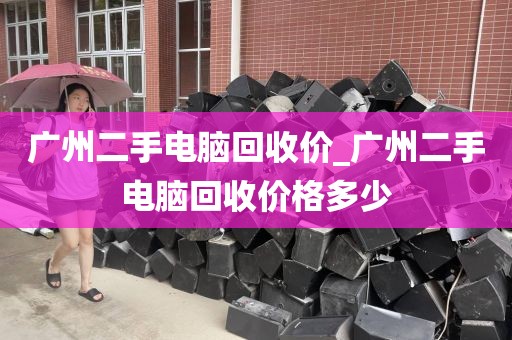 广州二手电脑回收价_广州二手电脑回收价格多少