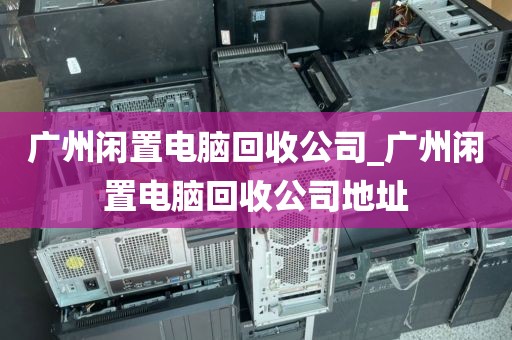 广州闲置电脑回收公司_广州闲置电脑回收公司地址