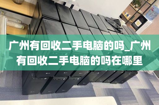 广州有回收二手电脑的吗_广州有回收二手电脑的吗在哪里