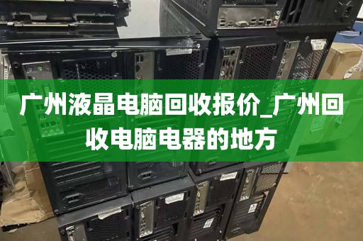 广州液晶电脑回收报价_广州回收电脑电器的地方